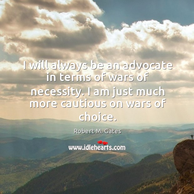 I will always be an advocate in terms of wars of necessity. Robert M. Gates Picture Quote