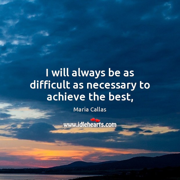 I will always be as difficult as necessary to achieve the best, Maria Callas Picture Quote