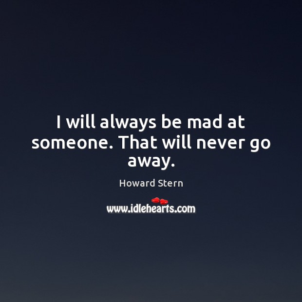 I will always be mad at someone. That will never go away. Howard Stern Picture Quote