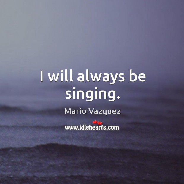 I will always be singing. Mario Vazquez Picture Quote