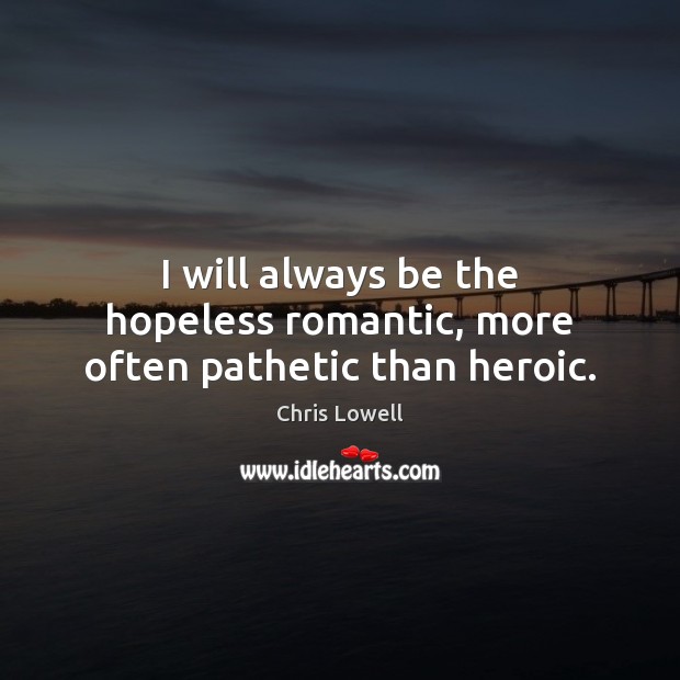 I will always be the hopeless romantic, more often pathetic than heroic. Image
