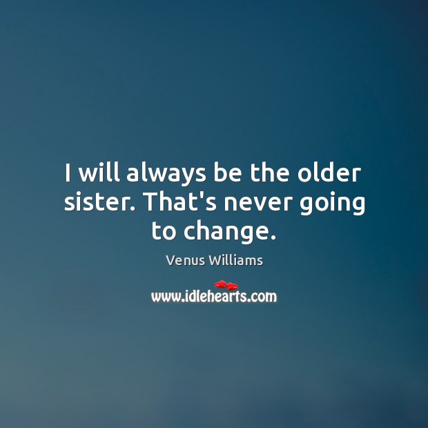 I will always be the older sister. That’s never going to change. Image