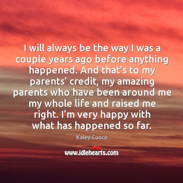 I will always be the way I was a couple years ago before anything happened. Kaley Cuoco Picture Quote