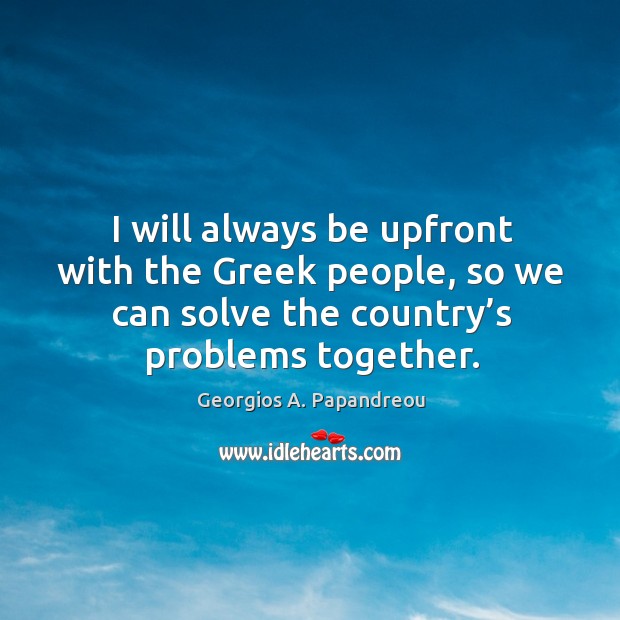 I will always be upfront with the greek people, so we can solve the country’s problems together. Georgios A. Papandreou Picture Quote