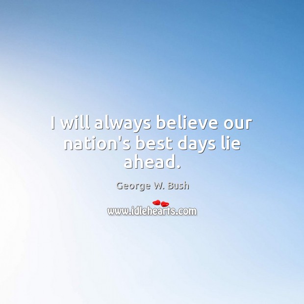 I will always believe our nation’s best days lie ahead. George W. Bush Picture Quote
