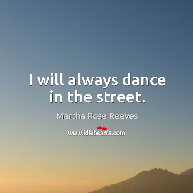 I will always dance in the street. Martha Rose Reeves Picture Quote
