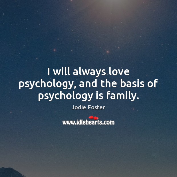 I will always love psychology, and the basis of psychology is family. Jodie Foster Picture Quote
