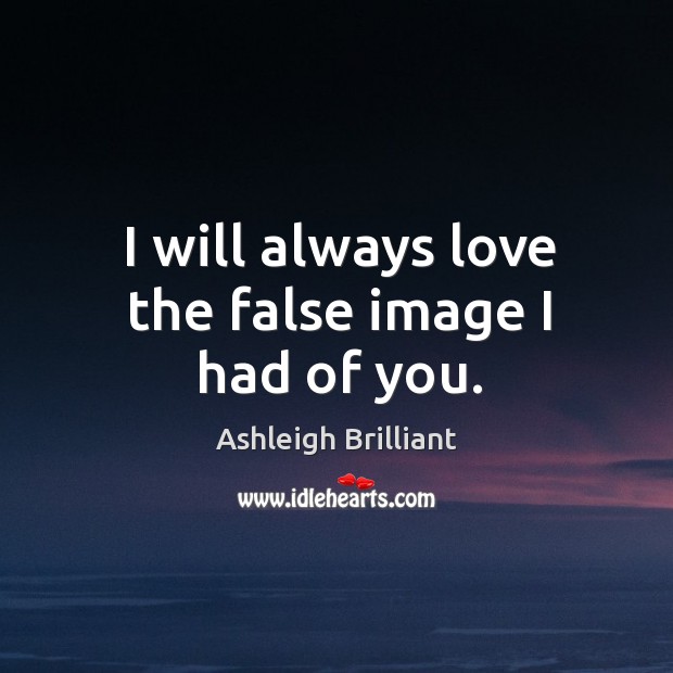 I will always love the false image I had of you. Ashleigh Brilliant Picture Quote