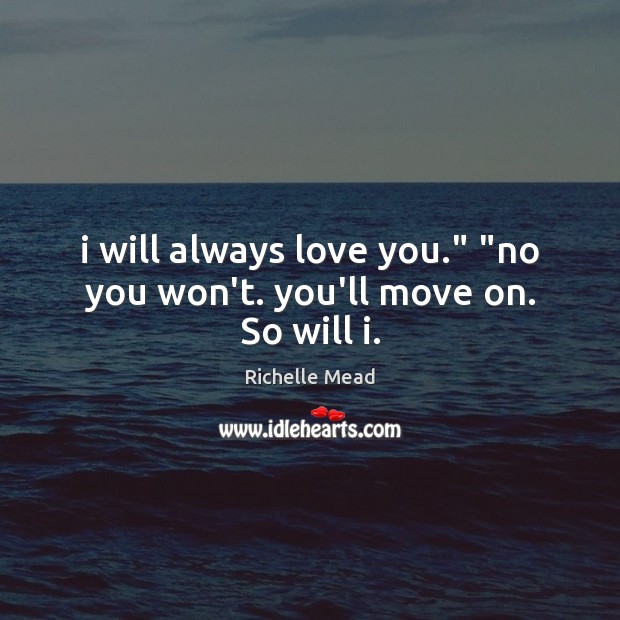 I will always love you.” “no you won’t. you’ll move on. So will i. Richelle Mead Picture Quote