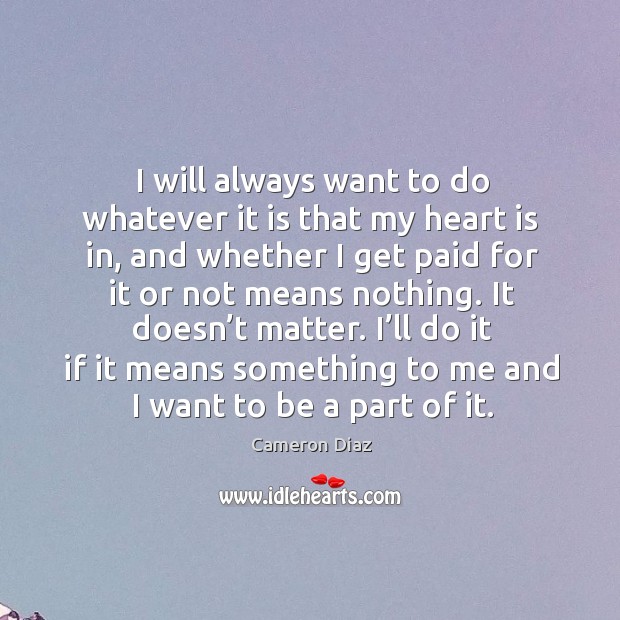 I will always want to do whatever it is that my heart is in, and whether I get paid for it or Cameron Diaz Picture Quote