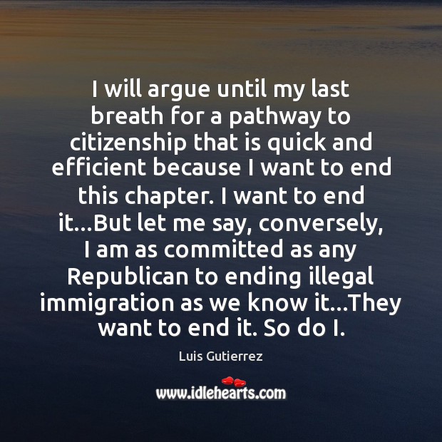 I will argue until my last breath for a pathway to citizenship Luis Gutierrez Picture Quote