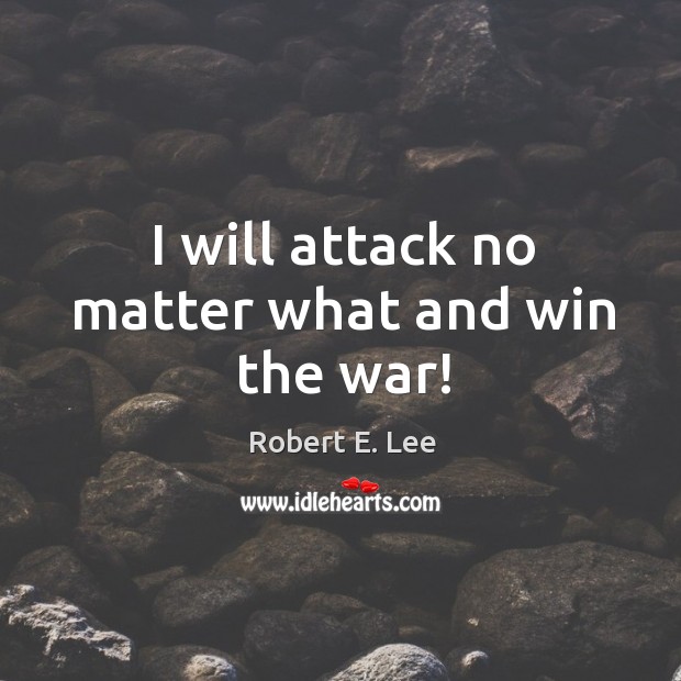 I will attack no matter what and win the war! Robert E. Lee Picture Quote