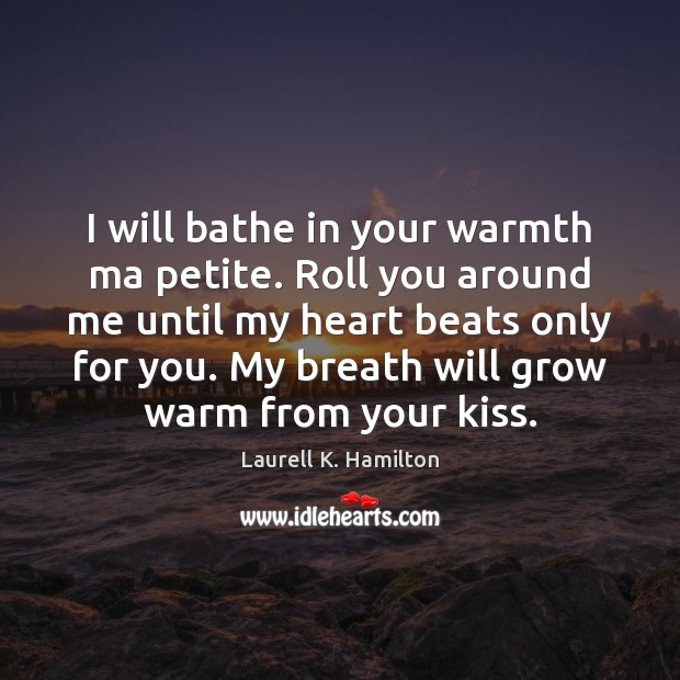 I will bathe in your warmth ma petite. Roll you around me Laurell K. Hamilton Picture Quote