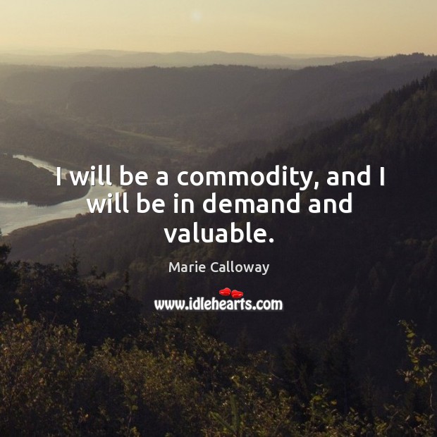 I will be a commodity, and I will be in demand and valuable. Image