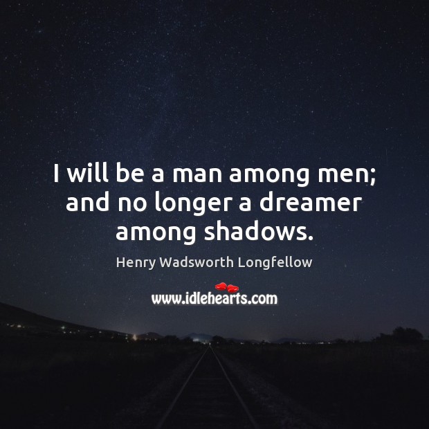 I will be a man among men; and no longer a dreamer among shadows. Henry Wadsworth Longfellow Picture Quote