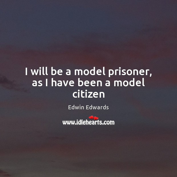I will be a model prisoner, as I have been a model citizen Edwin Edwards Picture Quote