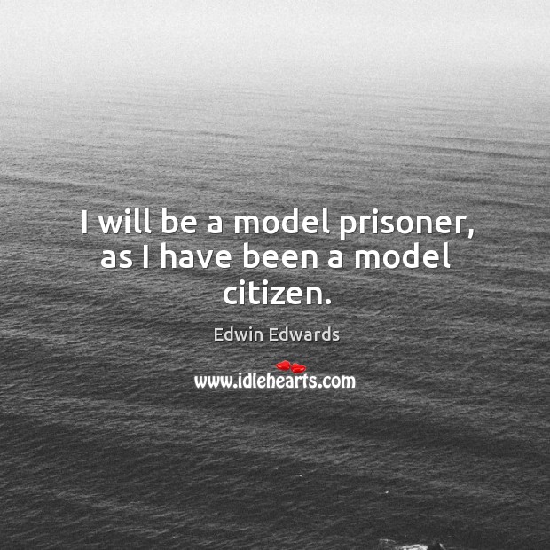 I will be a model prisoner, as I have been a model citizen. Edwin Edwards Picture Quote