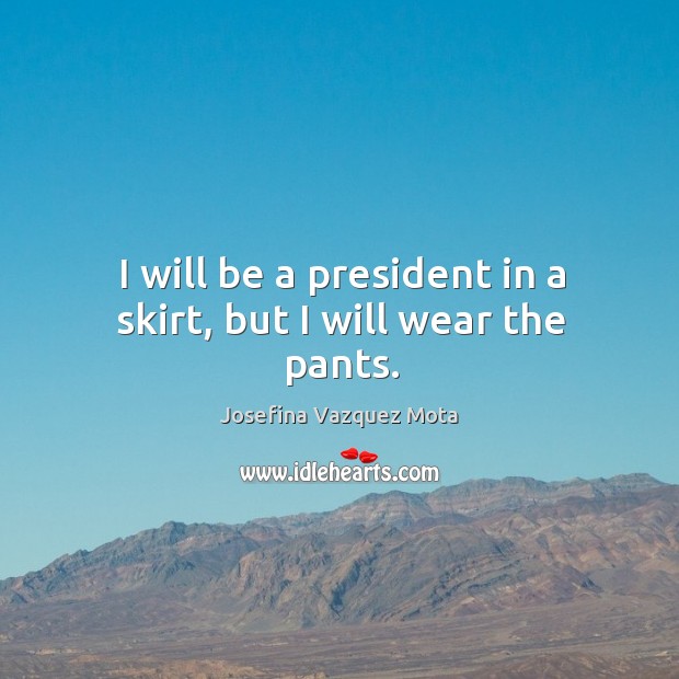 I will be a president in a skirt, but I will wear the pants. Josefina Vazquez Mota Picture Quote
