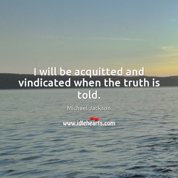 I will be acquitted and vindicated when the truth is told. Michael Jackson Picture Quote