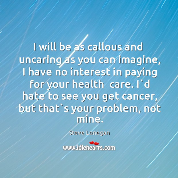 I will be as callous and  uncaring as you can imagine, I Steve Lonegan Picture Quote