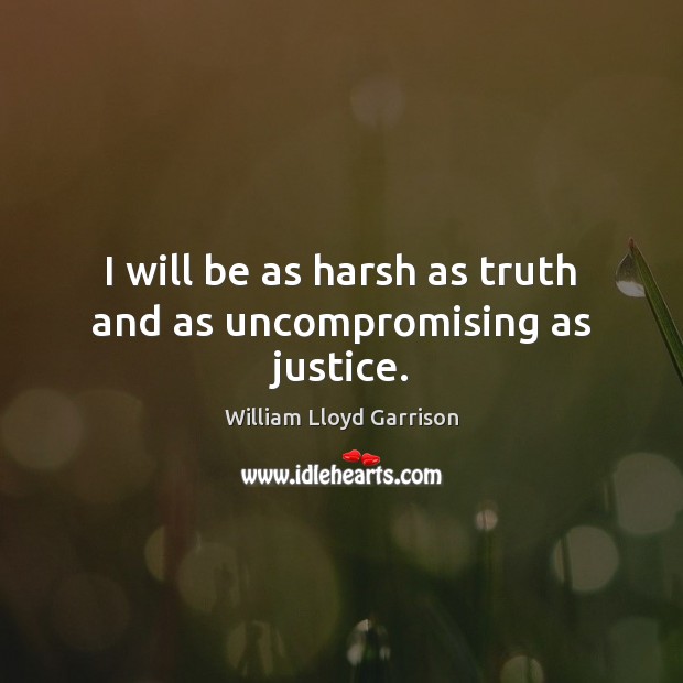I will be as harsh as truth and as uncompromising as justice. William Lloyd Garrison Picture Quote