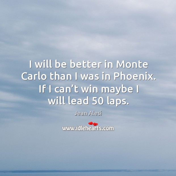 I will be better in monte carlo than I was in phoenix. If I can’t win maybe I will lead 50 laps. Jean Alesi Picture Quote