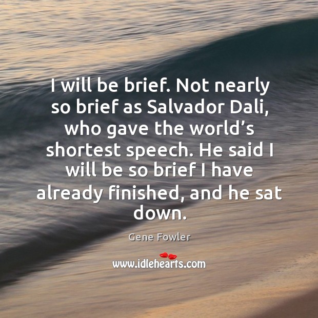 I will be brief. Not nearly so brief as salvador dali, who gave the world’s shortest speech. Gene Fowler Picture Quote
