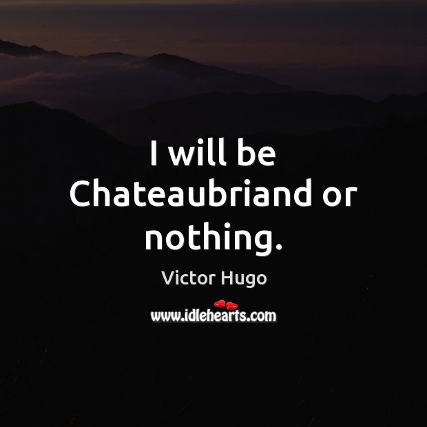 I will be Chateaubriand or nothing. Victor Hugo Picture Quote