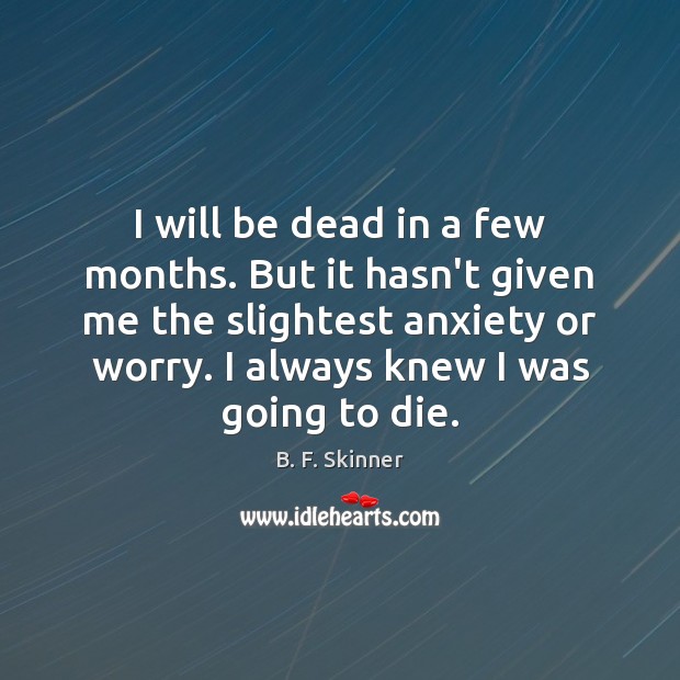 I will be dead in a few months. But it hasn’t given B. F. Skinner Picture Quote