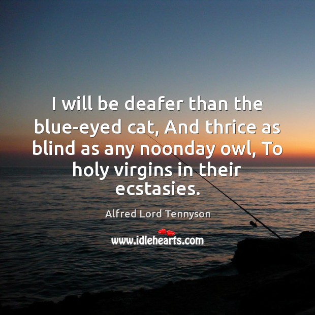 I will be deafer than the blue-eyed cat, And thrice as blind Alfred Lord Tennyson Picture Quote