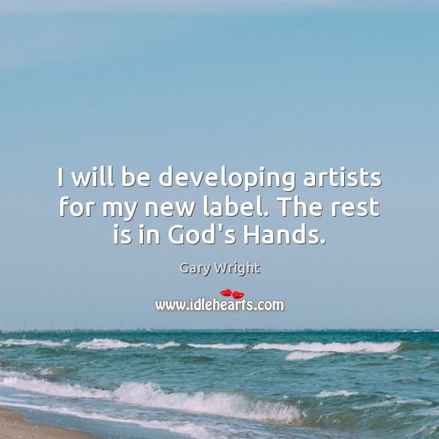 I will be developing artists for my new label. The rest is in God’s Hands. Gary Wright Picture Quote