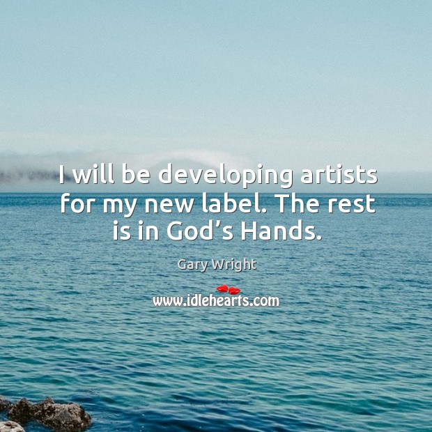 I will be developing artists for my new label. The rest is in God’s hands. Gary Wright Picture Quote