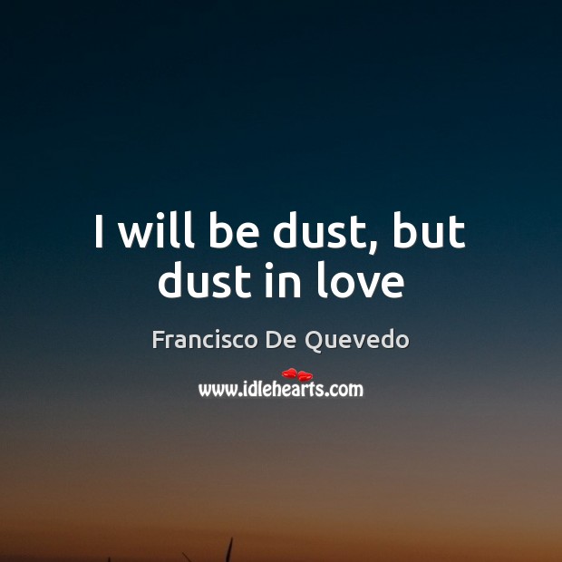 I will be dust, but dust in love Francisco De Quevedo Picture Quote