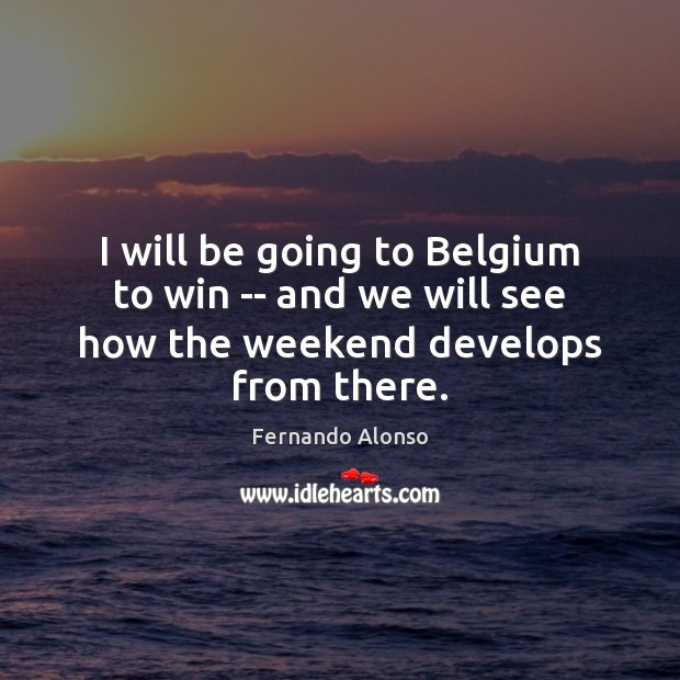 I will be going to Belgium to win — and we will see how the weekend develops from there. Image