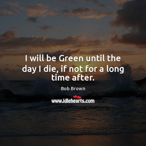 I will be Green until the day I die, if not for a long time after. Image