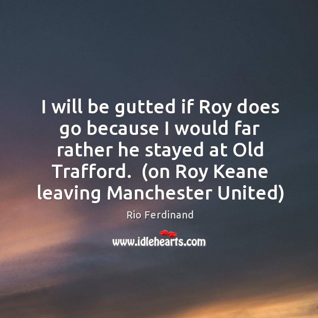 I will be gutted if Roy does go because I would far Rio Ferdinand Picture Quote