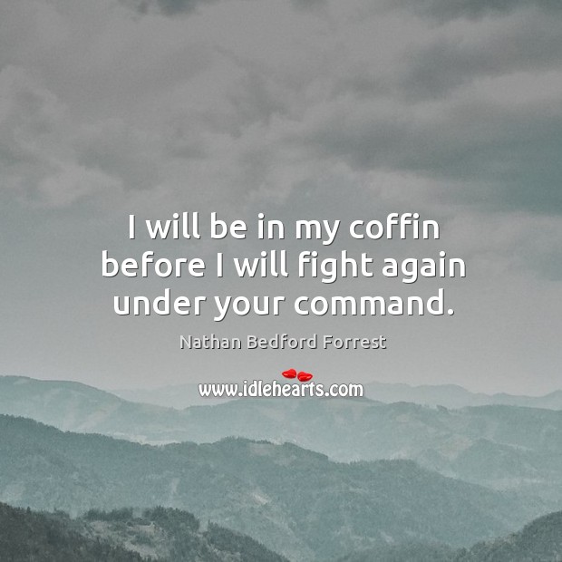 I will be in my coffin before I will fight again under your command. Nathan Bedford Forrest Picture Quote