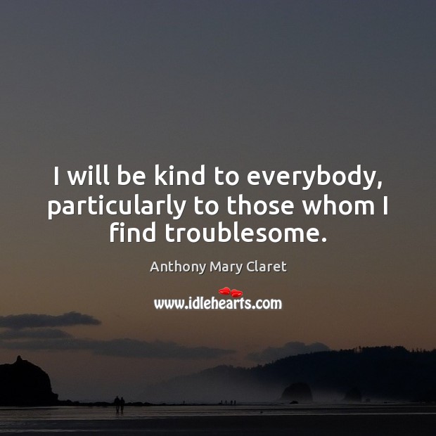 I will be kind to everybody, particularly to those whom I find troublesome. Image
