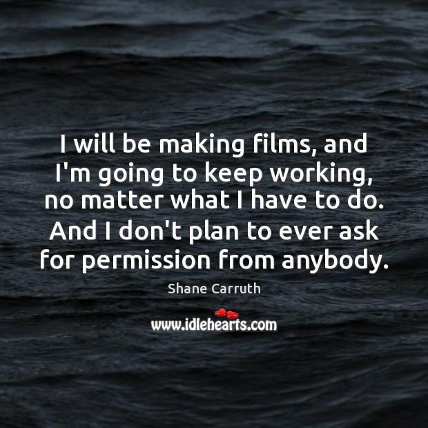 I will be making films, and I’m going to keep working, no Shane Carruth Picture Quote