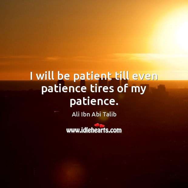 I will be patient till even patience tires of my patience. Image