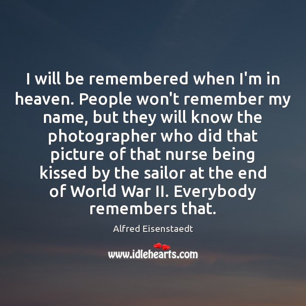 I will be remembered when I’m in heaven. People won’t remember my Alfred Eisenstaedt Picture Quote