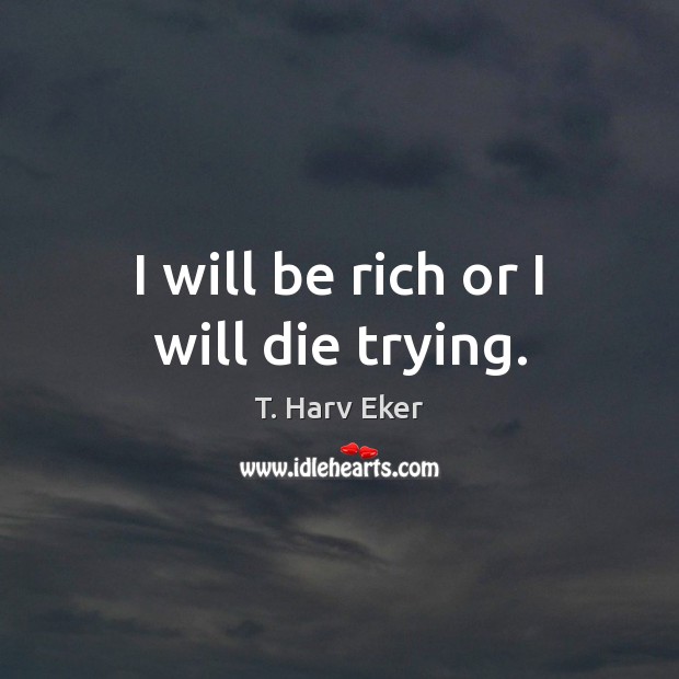 I will be rich or I will die trying. T. Harv Eker Picture Quote