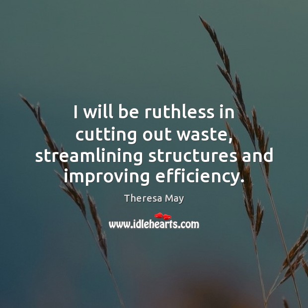 I will be ruthless in cutting out waste, streamlining structures and improving efficiency. Theresa May Picture Quote