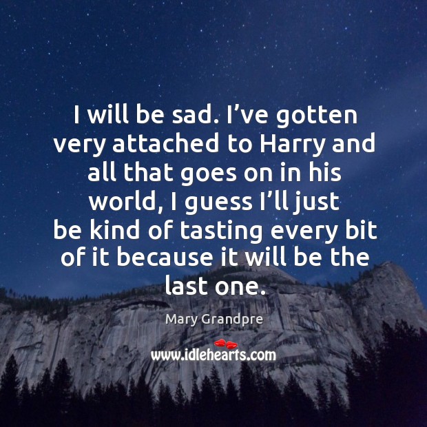 I will be sad. I’ve gotten very attached to harry and all that goes on in his world Mary Grandpre Picture Quote
