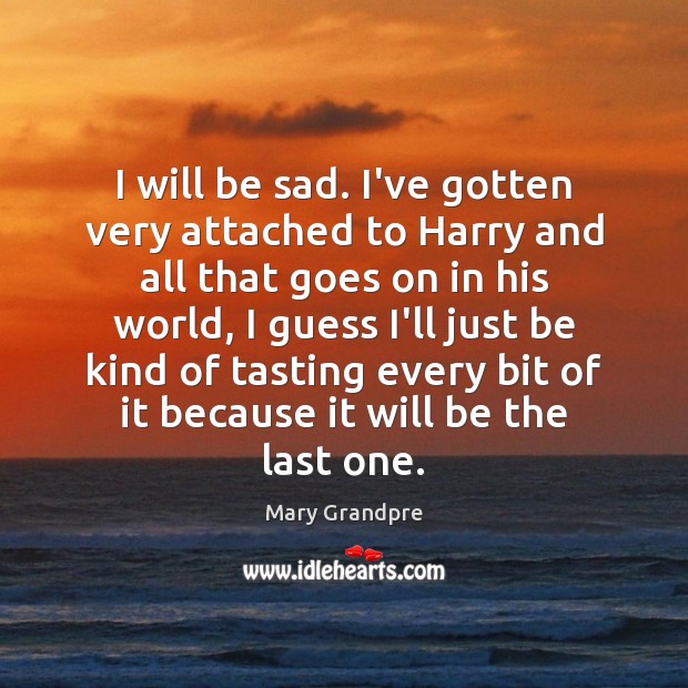 I will be sad. I’ve gotten very attached to Harry and all Mary Grandpre Picture Quote