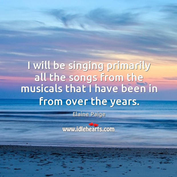 I will be singing primarily all the songs from the musicals that I have been in from over the years. Elaine Paige Picture Quote