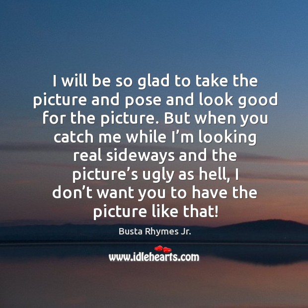 I will be so glad to take the picture and pose and look good for the picture. Busta Rhymes Jr. Picture Quote