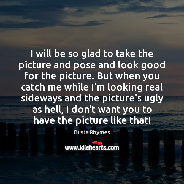 I will be so glad to take the picture and pose and Busta Rhymes Picture Quote