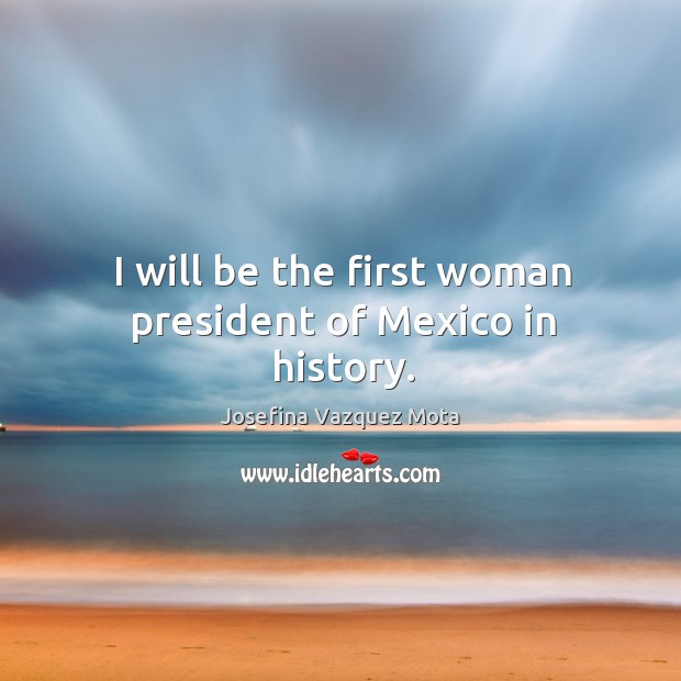 I will be the first woman president of mexico in history. Josefina Vazquez Mota Picture Quote