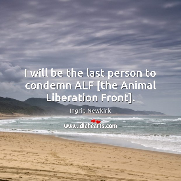 I will be the last person to condemn ALF [the Animal Liberation Front]. Image